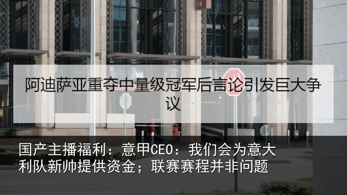 国产主播福利：意甲CEO：我们会为意大利队新帅提供资金；联赛赛程并非问题