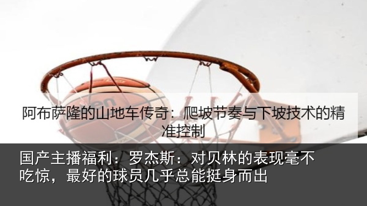 国产主播福利:罗杰斯:对贝林的表现毫不吃惊,最好的球员几乎总能挺身而出