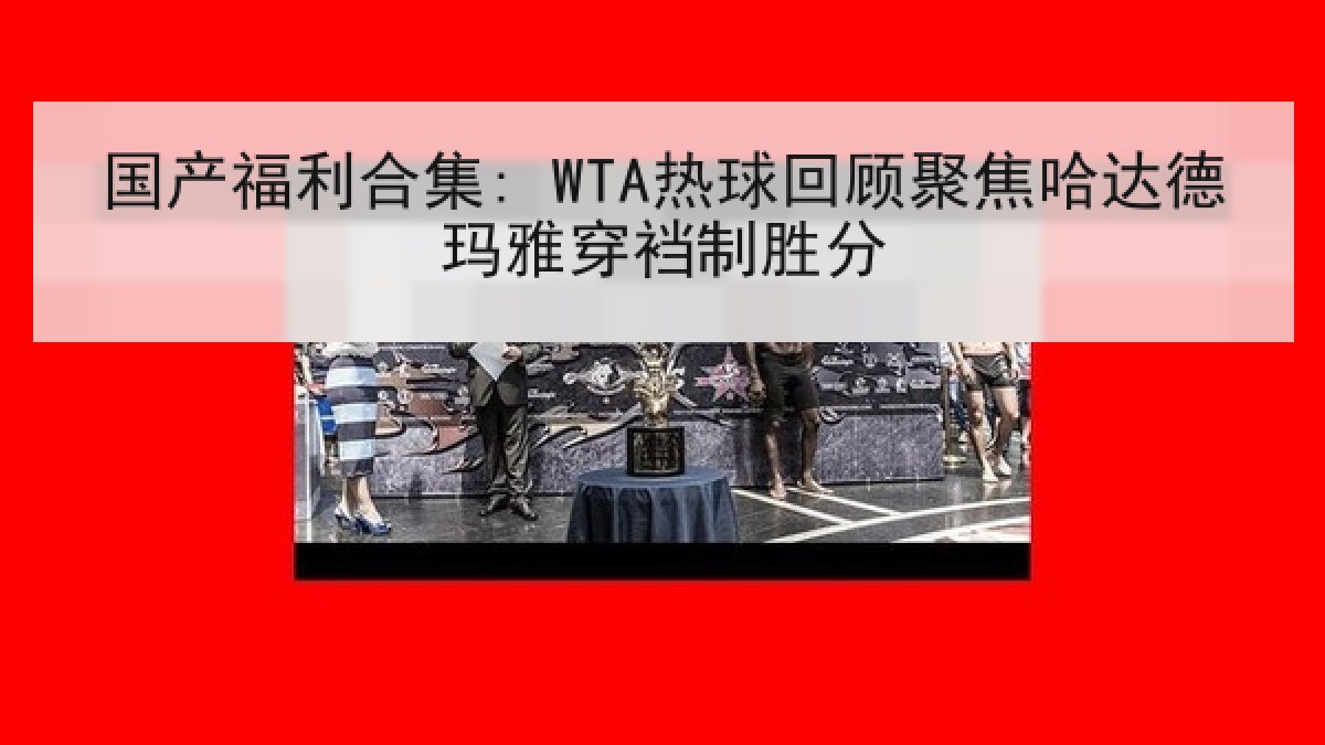国产福利合集: WTA热球回顾聚焦哈达德玛雅穿裆制胜分 国产福利合集: WTA热球回顾聚焦哈达德玛雅穿裆制胜分