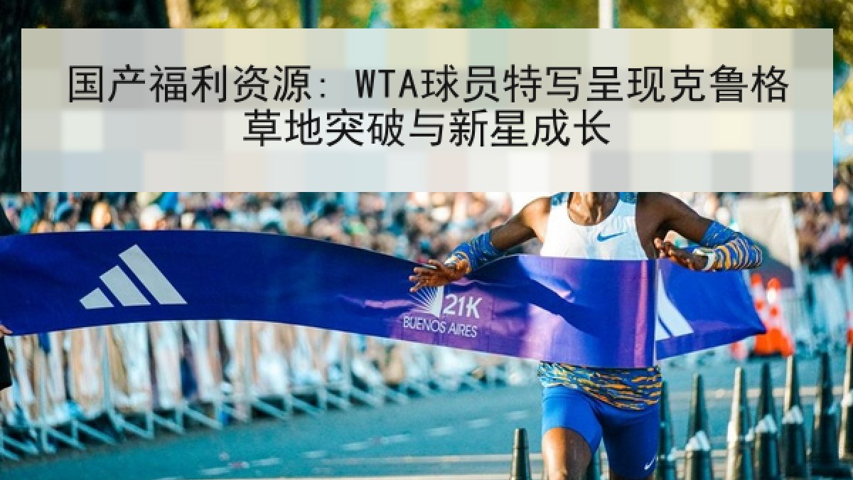 国产福利资源: WTA球员特写呈现克鲁格草地突破与新星成长