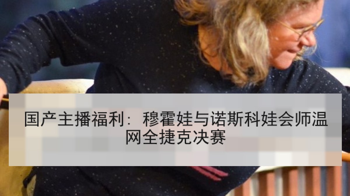 国产主播福利: 穆霍娃与诺斯科娃会师温网全捷克决赛