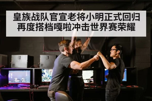 皇族战队官宣老将小明正式回归再度搭档嘎啦冲击世界赛荣耀