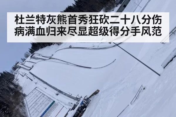杜兰特灰熊首秀狂砍二十八分伤病满血归来尽显超级得分手风范