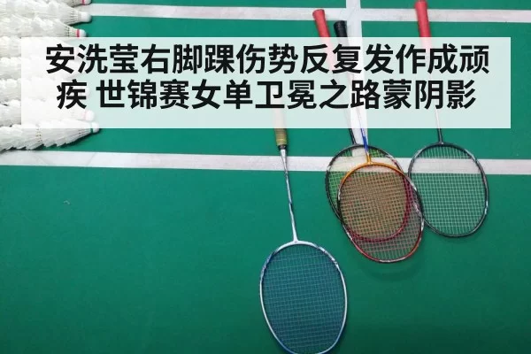 安洗莹右脚踝伤势反复发作成顽疾 世锦赛女单卫冕之路蒙阴影