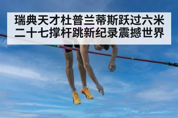 瑞典天才杜普兰蒂斯跃过六米二十七撑杆跳新纪录震撼世界