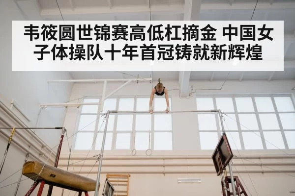 韦筱圆世锦赛高低杠摘金 中国女子体操队十年首冠铸就新辉煌