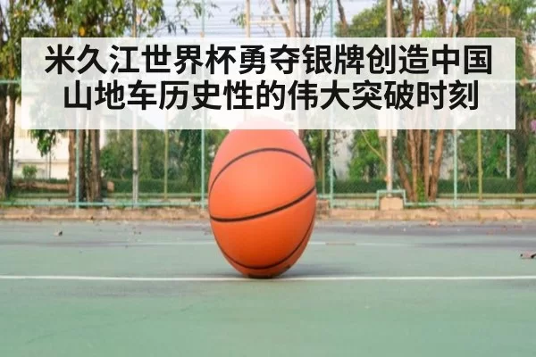 米久江世界杯勇夺银牌创造中国山地车历史性的伟大突破时刻