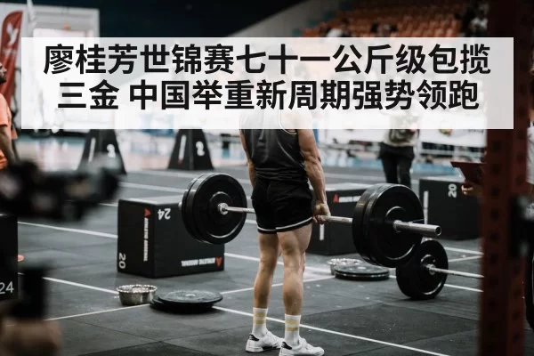 廖桂芳世锦赛七十一公斤级包揽三金 中国举重新周期强势领跑