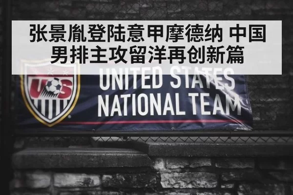 张景胤登陆意甲摩德纳 中国男排主攻留洋再创新篇