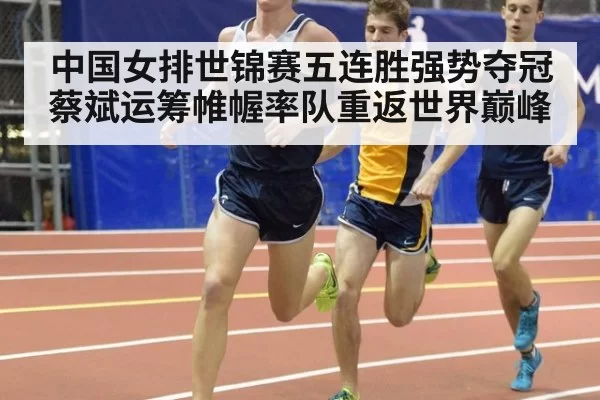 中国女排世锦赛五连胜强势夺冠蔡斌运筹帷幄率队重返世界巅峰
