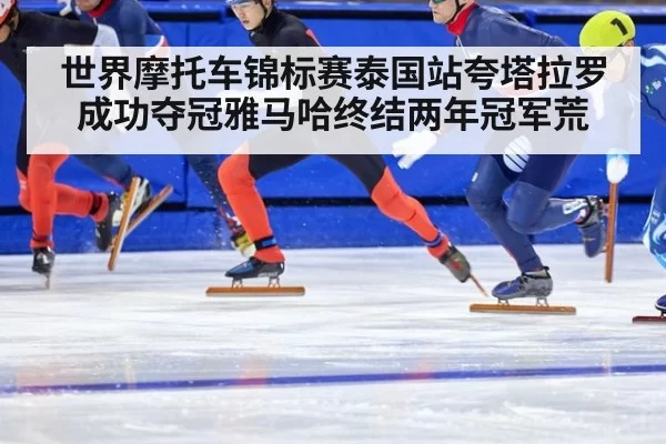 世界摩托车锦标赛泰国站夸塔拉罗成功夺冠雅马哈终结两年冠军荒